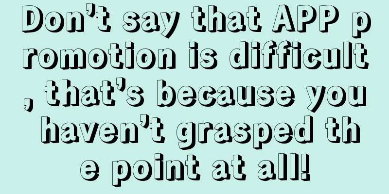 Don’t say that APP promotion is difficult, that’s because you haven’t grasped the point at all!