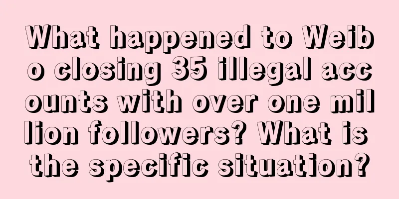 What happened to Weibo closing 35 illegal accounts with over one million followers? What is the specific situation?