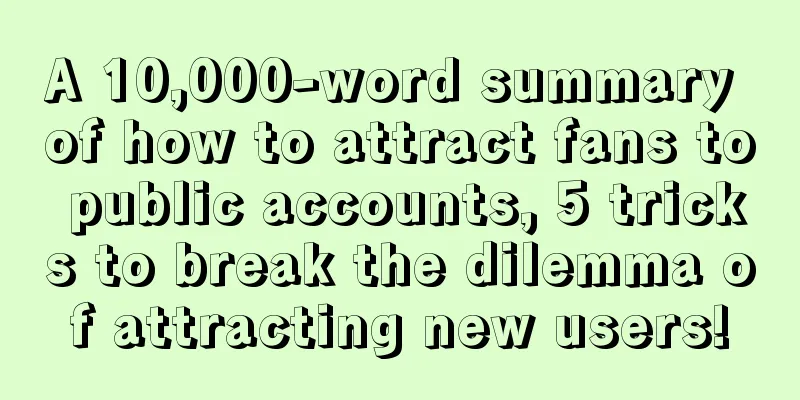 A 10,000-word summary of how to attract fans to public accounts, 5 tricks to break the dilemma of attracting new users!