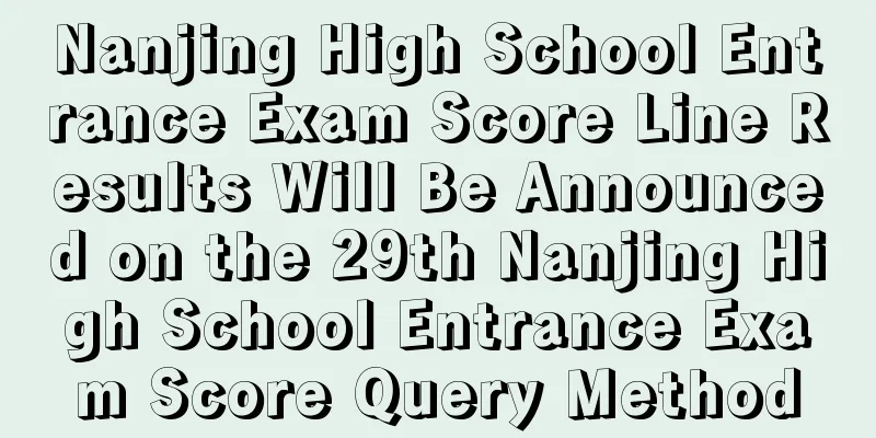 Nanjing High School Entrance Exam Score Line Results Will Be Announced on the 29th Nanjing High School Entrance Exam Score Query Method