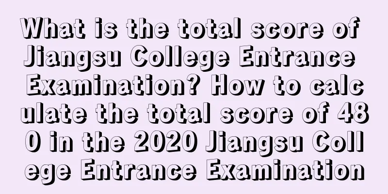 What is the total score of Jiangsu College Entrance Examination? How to calculate the total score of 480 in the 2020 Jiangsu College Entrance Examination