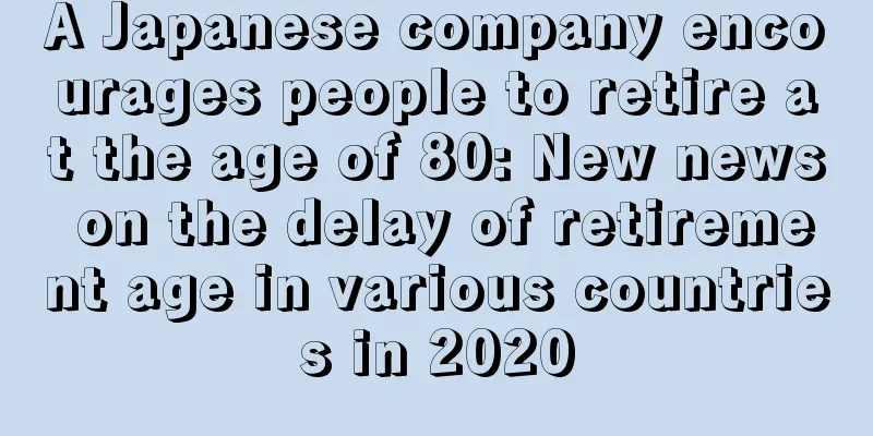 A Japanese company encourages people to retire at the age of 80: New news on the delay of retirement age in various countries in 2020