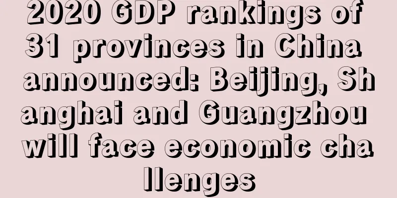 2020 GDP rankings of 31 provinces in China announced: Beijing, Shanghai and Guangzhou will face economic challenges