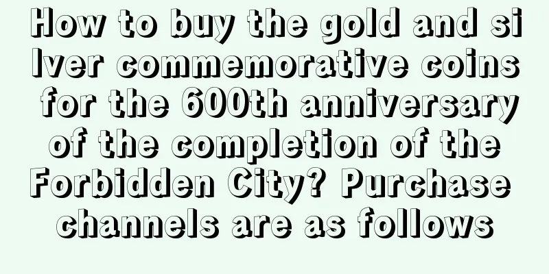 How to buy the gold and silver commemorative coins for the 600th anniversary of the completion of the Forbidden City? Purchase channels are as follows