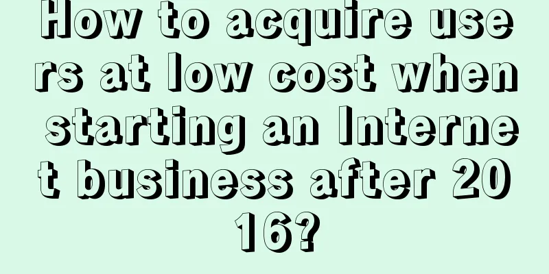 How to acquire users at low cost when starting an Internet business after 2016?