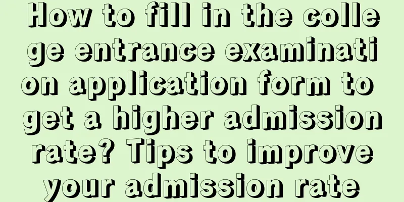 How to fill in the college entrance examination application form to get a higher admission rate? Tips to improve your admission rate