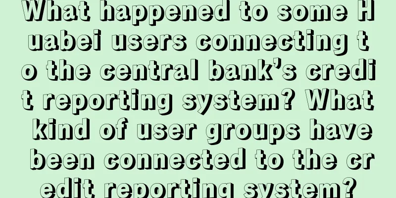 What happened to some Huabei users connecting to the central bank’s credit reporting system? What kind of user groups have been connected to the credit reporting system?