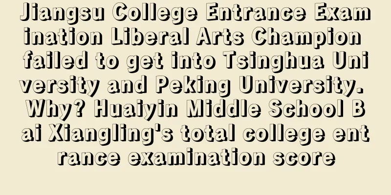 Jiangsu College Entrance Examination Liberal Arts Champion failed to get into Tsinghua University and Peking University. Why? Huaiyin Middle School Bai Xiangling's total college entrance examination score