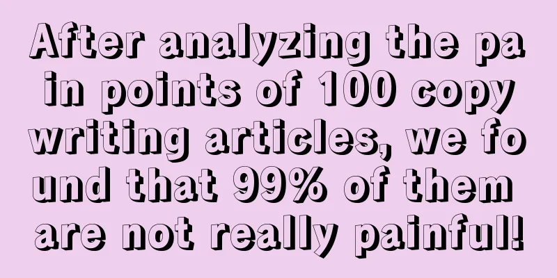 After analyzing the pain points of 100 copywriting articles, we found that 99% of them are not really painful!