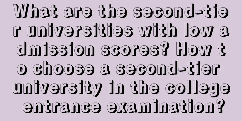 What are the second-tier universities with low admission scores? How to choose a second-tier university in the college entrance examination?