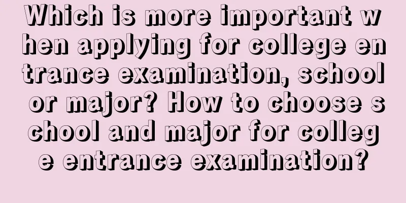 Which is more important when applying for college entrance examination, school or major? How to choose school and major for college entrance examination?