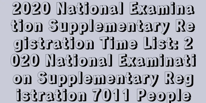 2020 National Examination Supplementary Registration Time List: 2020 National Examination Supplementary Registration 7011 People