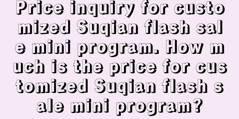 Price inquiry for customized Suqian flash sale mini program. How much is the price for customized Suqian flash sale mini program?