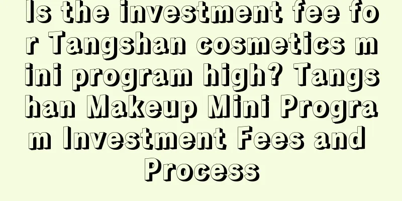 Is the investment fee for Tangshan cosmetics mini program high? Tangshan Makeup Mini Program Investment Fees and Process