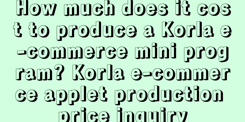 How much does it cost to produce a Korla e-commerce mini program? Korla e-commerce applet production price inquiry