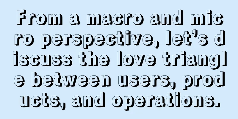 From a macro and micro perspective, let’s discuss the love triangle between users, products, and operations.