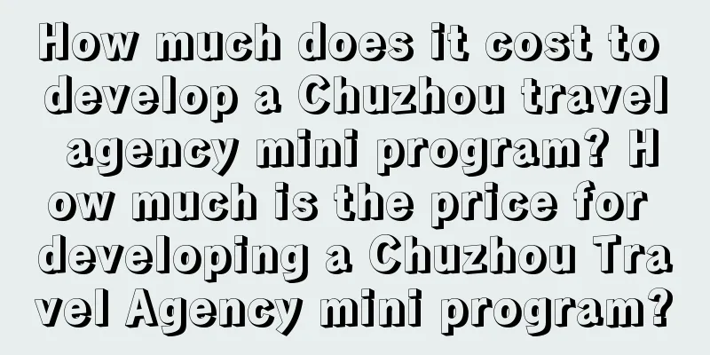 How much does it cost to develop a Chuzhou travel agency mini program? How much is the price for developing a Chuzhou Travel Agency mini program?