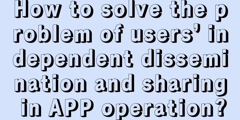 How to solve the problem of users’ independent dissemination and sharing in APP operation?