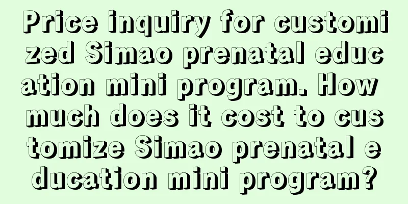 Price inquiry for customized Simao prenatal education mini program. How much does it cost to customize Simao prenatal education mini program?