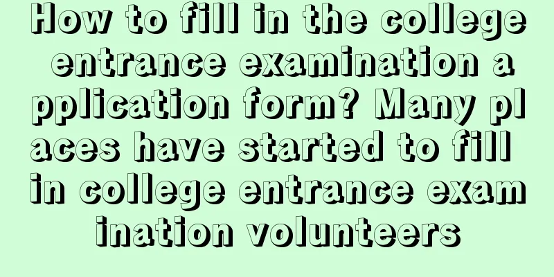 How to fill in the college entrance examination application form? Many places have started to fill in college entrance examination volunteers