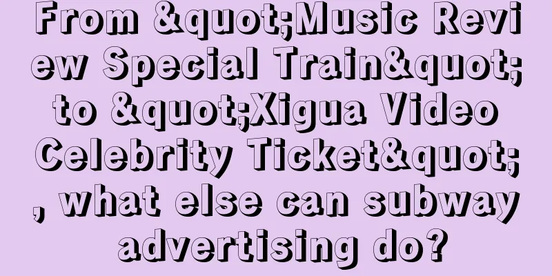 From "Music Review Special Train" to "Xigua Video Celebrity Ticket", what else can subway advertising do?