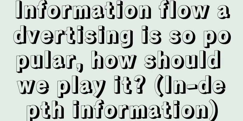 Information flow advertising is so popular, how should we play it? (In-depth information)