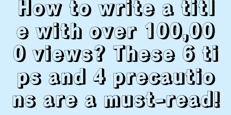 How to write a title with over 100,000 views? These 6 tips and 4 precautions are a must-read!