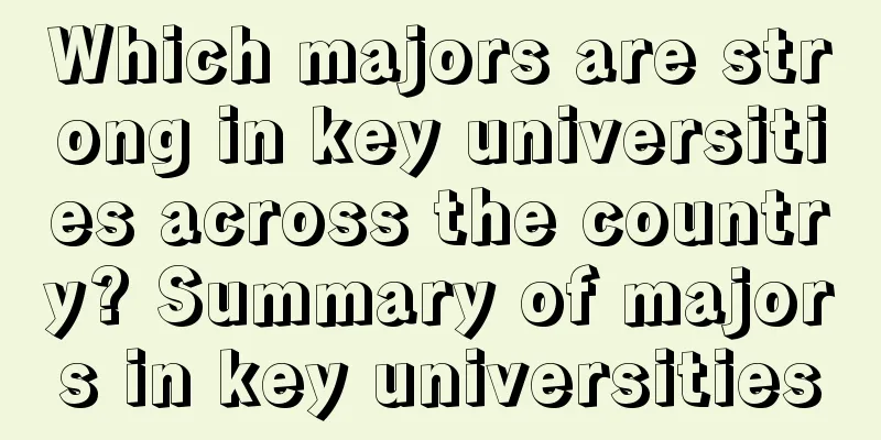 Which majors are strong in key universities across the country? Summary of majors in key universities