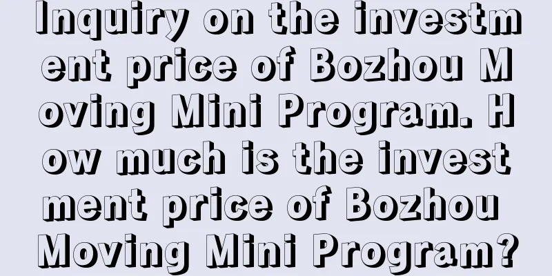 Inquiry on the investment price of Bozhou Moving Mini Program. How much is the investment price of Bozhou Moving Mini Program?