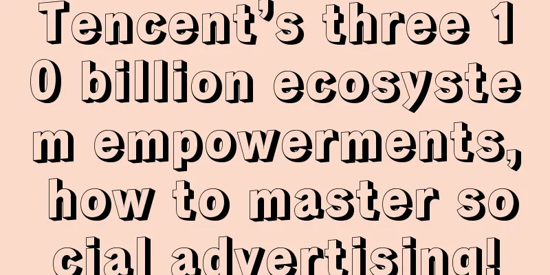 Tencent’s three 10 billion ecosystem empowerments, how to master social advertising!