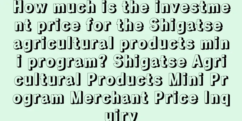 How much is the investment price for the Shigatse agricultural products mini program? Shigatse Agricultural Products Mini Program Merchant Price Inquiry