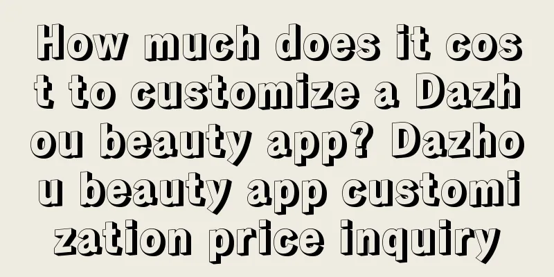 How much does it cost to customize a Dazhou beauty app? Dazhou beauty app customization price inquiry