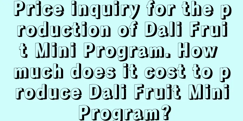 Price inquiry for the production of Dali Fruit Mini Program. How much does it cost to produce Dali Fruit Mini Program?