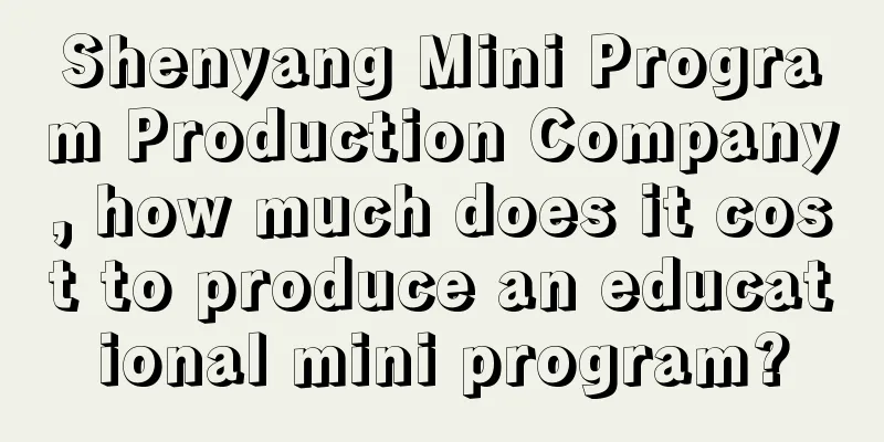 Shenyang Mini Program Production Company, how much does it cost to produce an educational mini program?