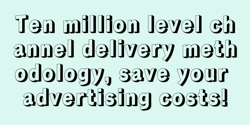 Ten million level channel delivery methodology, save your advertising costs!