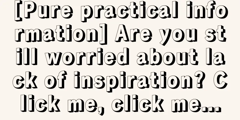 [Pure practical information] Are you still worried about lack of inspiration? Click me, click me...