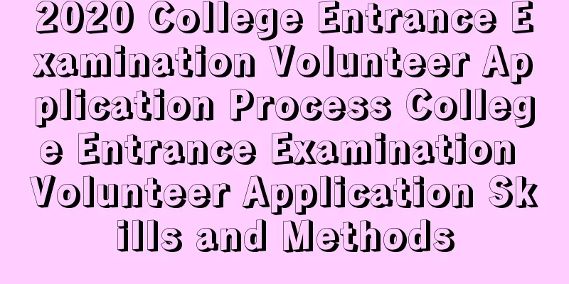 2020 College Entrance Examination Volunteer Application Process College Entrance Examination Volunteer Application Skills and Methods