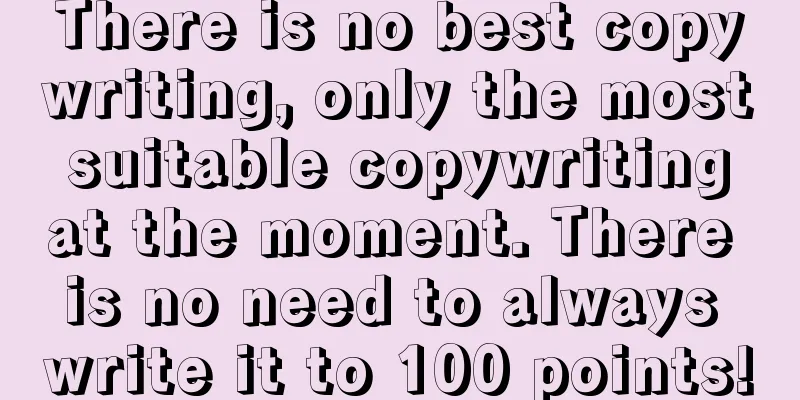 There is no best copywriting, only the most suitable copywriting at the moment. There is no need to always write it to 100 points!