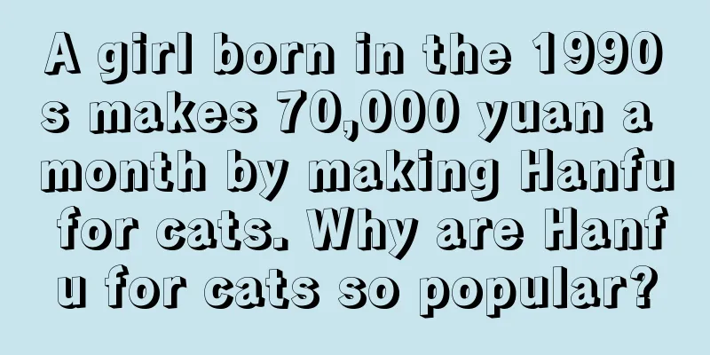 A girl born in the 1990s makes 70,000 yuan a month by making Hanfu for cats. Why are Hanfu for cats so popular?