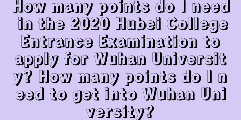 How many points do I need in the 2020 Hubei College Entrance Examination to apply for Wuhan University? How many points do I need to get into Wuhan University?