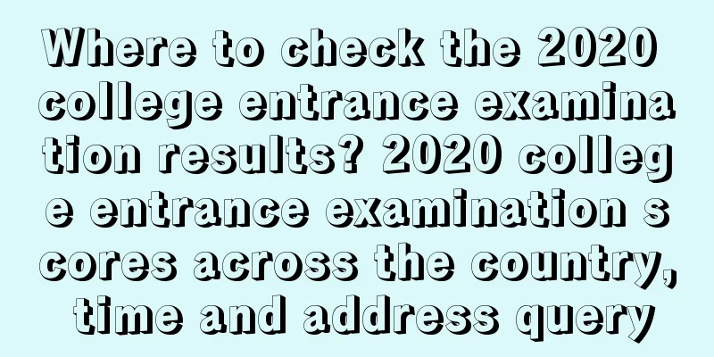 Where to check the 2020 college entrance examination results? 2020 college entrance examination scores across the country, time and address query