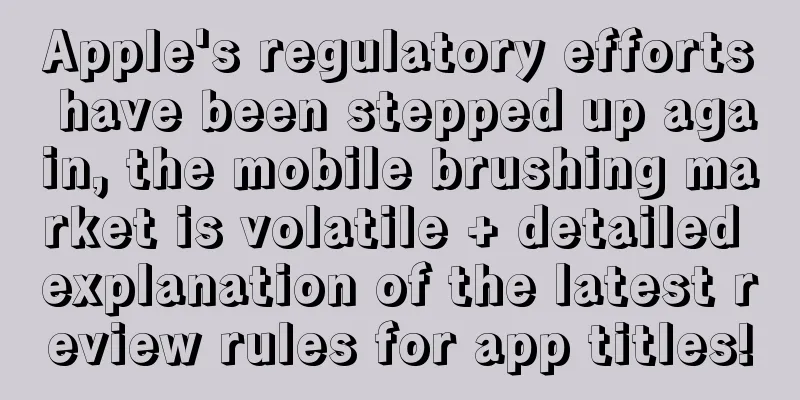 Apple's regulatory efforts have been stepped up again, the mobile brushing market is volatile + detailed explanation of the latest review rules for app titles!