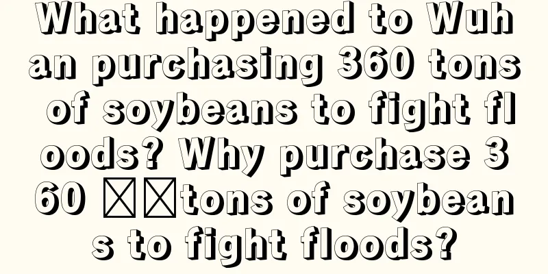 What happened to Wuhan purchasing 360 tons of soybeans to fight floods? Why purchase 360 ​​tons of soybeans to fight floods?