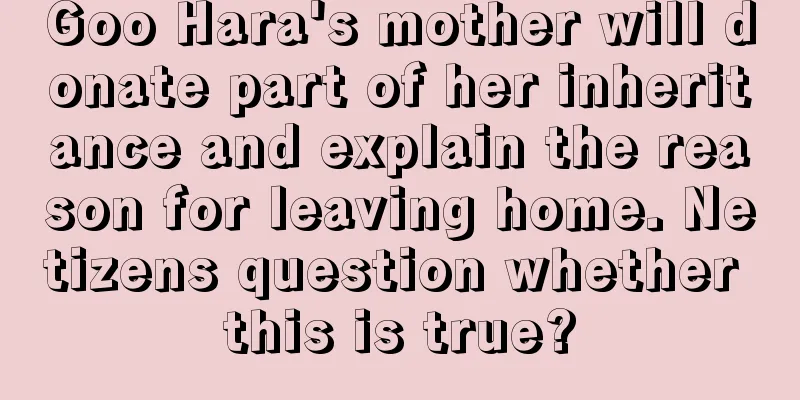 Goo Hara's mother will donate part of her inheritance and explain the reason for leaving home. Netizens question whether this is true?