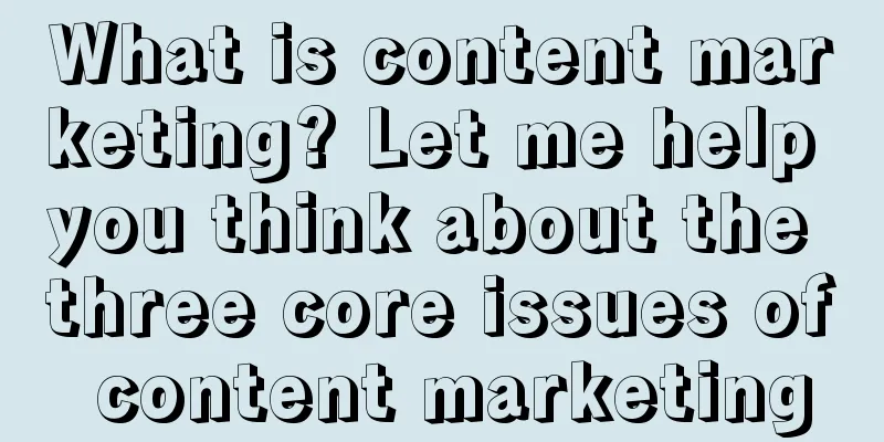 What is content marketing? Let me help you think about the three core issues of content marketing