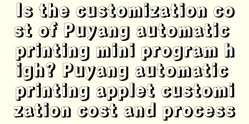 Is the customization cost of Puyang automatic printing mini program high? Puyang automatic printing applet customization cost and process