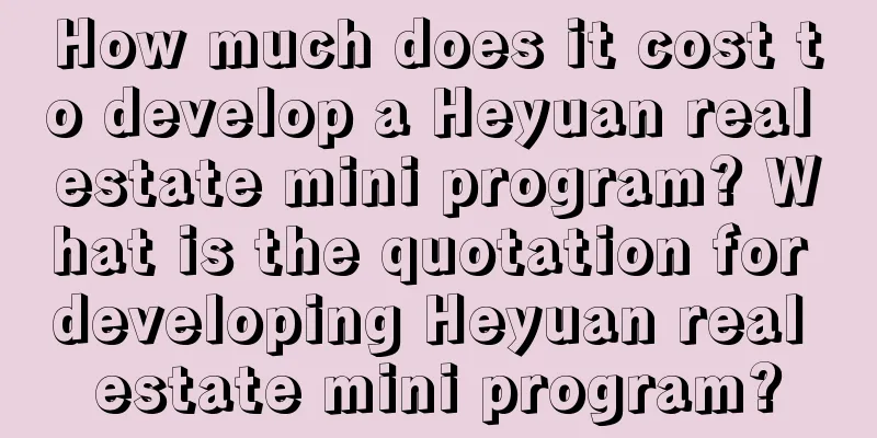 How much does it cost to develop a Heyuan real estate mini program? What is the quotation for developing Heyuan real estate mini program?