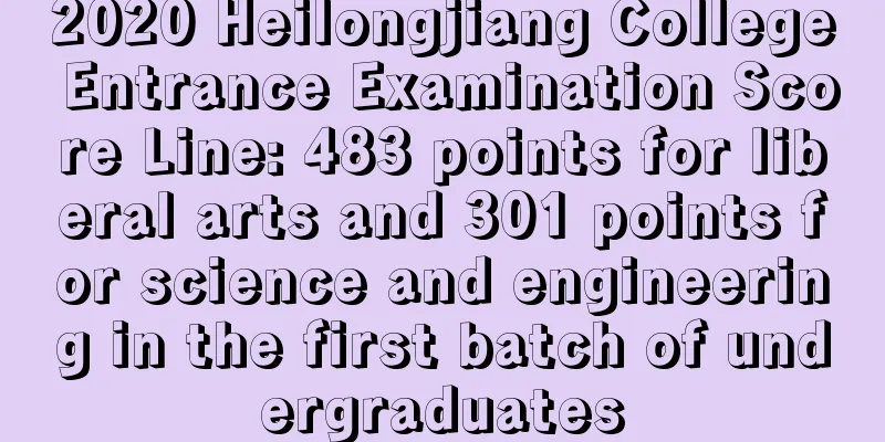 2020 Heilongjiang College Entrance Examination Score Line: 483 points for liberal arts and 301 points for science and engineering in the first batch of undergraduates