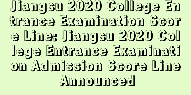 Jiangsu 2020 College Entrance Examination Score Line: Jiangsu 2020 College Entrance Examination Admission Score Line Announced