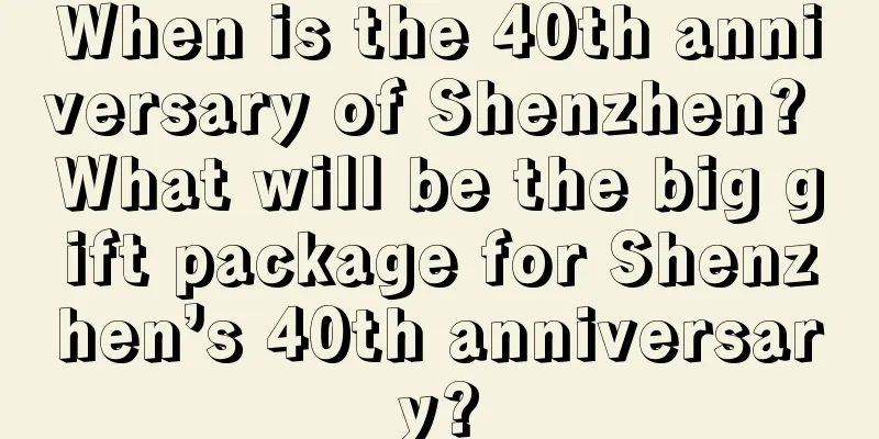 When is the 40th anniversary of Shenzhen? What will be the big gift package for Shenzhen’s 40th anniversary?